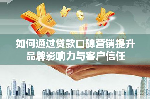 新邱如何通过贷款口碑营销提升品牌影响力与客户信任