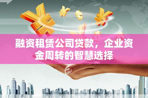 新邱融资租赁公司贷款，企业资金周转的智慧选择