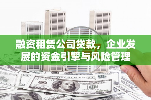 新邱融资租赁公司贷款，企业发展的资金引擎与风险管理