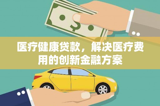 新邱医疗健康贷款，解决医疗费用的创新金融方案