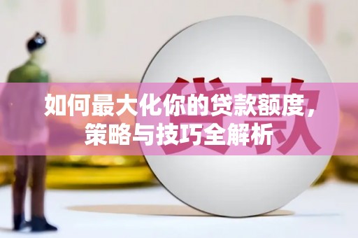 新邱如何最大化你的贷款额度，策略与技巧全解析