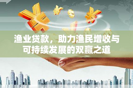 新邱渔业贷款，助力渔民增收与可持续发展的双赢之道