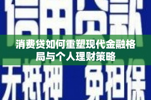 新邱消费贷如何重塑现代金融格局与个人理财策略