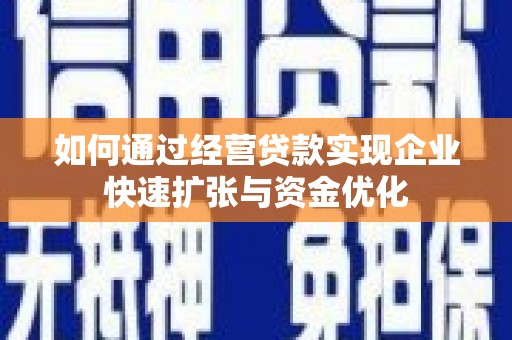新邱如何通过经营贷款实现企业快速扩张与资金优化