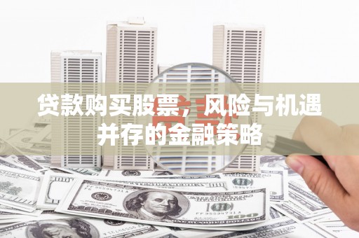 新邱贷款购买股票，风险与机遇并存的金融策略