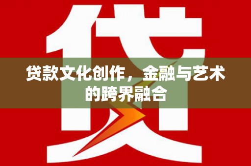 新邱贷款文化创作，金融与艺术的跨界融合