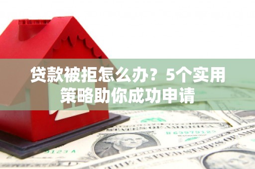 新邱贷款被拒怎么办？5个实用策略助你成功申请