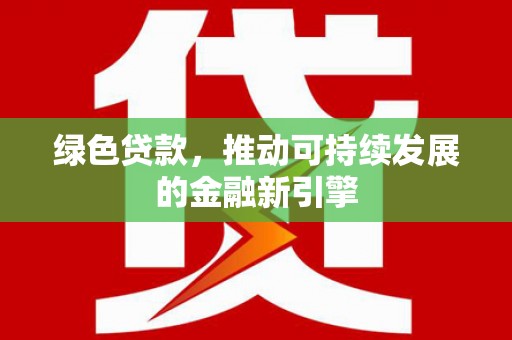 新邱绿色贷款，推动可持续发展的金融新引擎