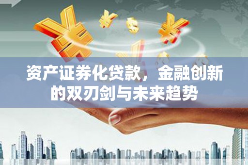 新邱资产证券化贷款，金融创新的双刃剑与未来趋势