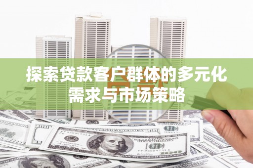新邱探索贷款客户群体的多元化需求与市场策略