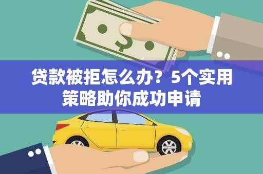 新邱贷款被拒怎么办？5个实用策略助你成功申请