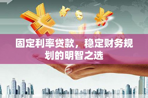新邱固定利率贷款，稳定财务规划的明智之选