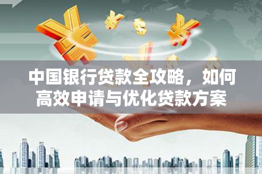 新邱中国银行贷款全攻略，如何高效申请与优化贷款方案