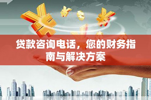 新邱贷款咨询电话，您的财务指南与解决方案