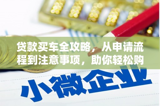 新邱贷款买车全攻略，从申请流程到注意事项，助你轻松购车