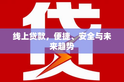 新邱线上贷款，便捷、安全与未来趋势