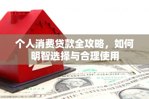新邱个人消费贷款全攻略，如何明智选择与合理使用