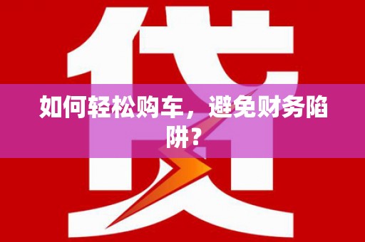 新邱如何轻松购车，避免财务陷阱？