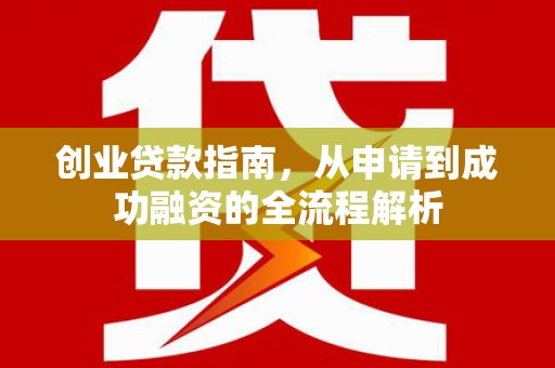 新邱创业贷款指南，从申请到成功融资的全流程解析