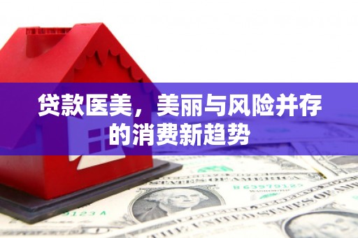新邱贷款医美，美丽与风险并存的消费新趋势